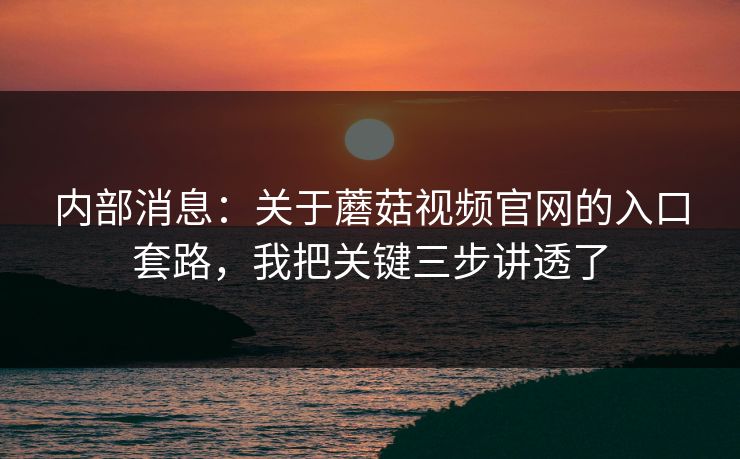 内部消息：关于蘑菇视频官网的入口套路，我把关键三步讲透了
