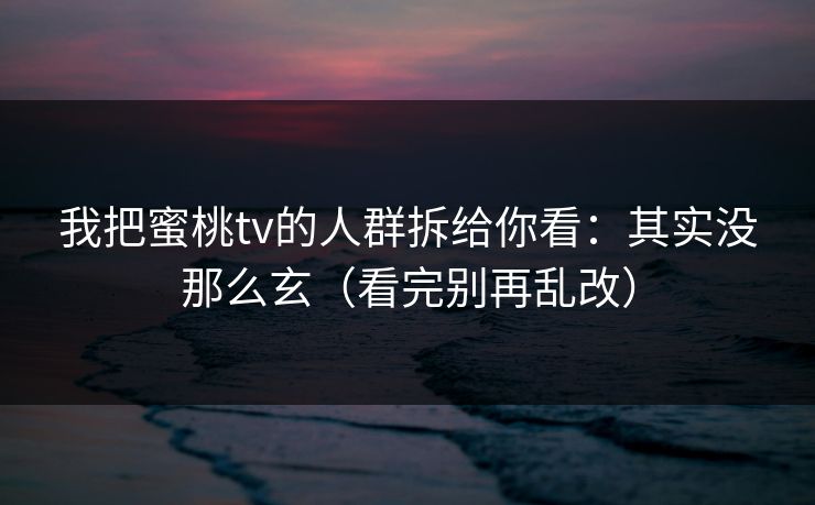 我把蜜桃tv的人群拆给你看：其实没那么玄（看完别再乱改）