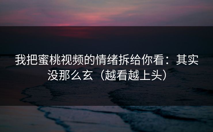 我把蜜桃视频的情绪拆给你看：其实没那么玄（越看越上头）