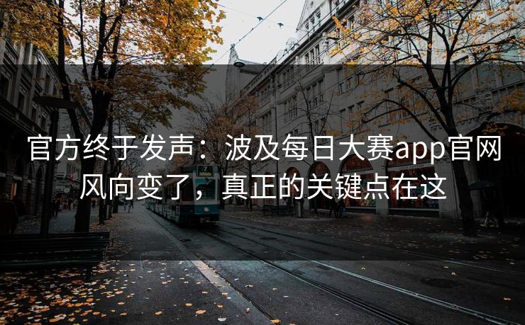 官方终于发声：波及每日大赛app官网风向变了，真正的关键点在这  第1张