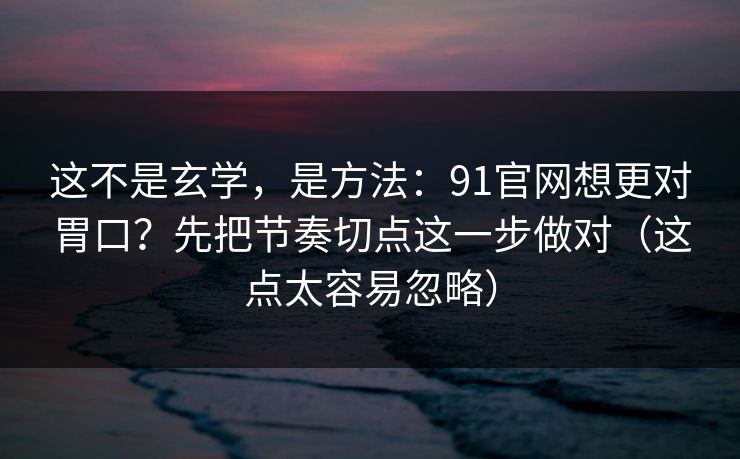这不是玄学，是方法：91官网想更对胃口？先把节奏切点这一步做对（这点太容易忽略）