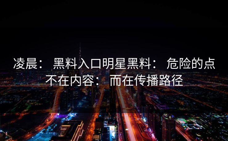 凌晨： 黑料入口明星黑料： 危险的点不在内容： 而在传播路径
