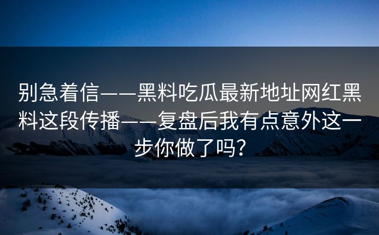 别急着信——黑料吃瓜最新地址网红黑料这段传播——复盘后我有点意外这一步你做了吗? 第1张 别急着信——黑料吃瓜最新地址网红黑料这段传播——复盘后我有点意外这一步你做了吗? 第1张