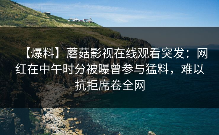 【爆料】蘑菇影视在线观看突发:网红在中午时分被曝曾参与猛料,难以抗拒席卷全网 第2张 【爆料】蘑菇影视在线观看突发:网红在中午时分被曝曾参与猛料,难以抗拒席卷全网 第2张